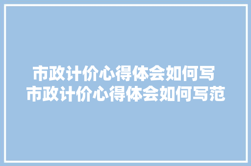 市政计价心得体会如何写 市政计价心得体会如何写范文《6篇》 保证书