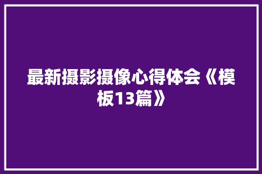最新摄影摄像心得体会《模板13篇》 条剧书信
