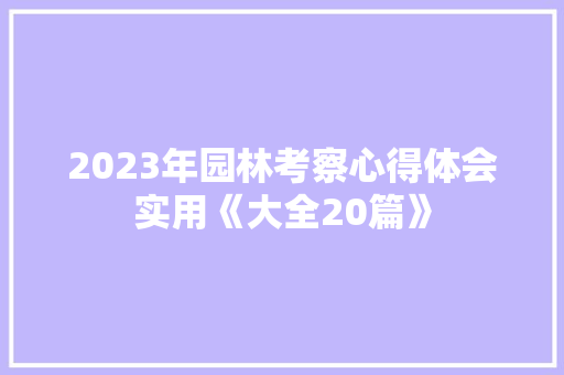 2023年园林考察心得体会实用《大全20篇》 保证书