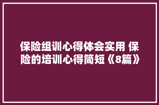 保险组训心得体会实用 保险的培训心得简短《8篇》 个人写作