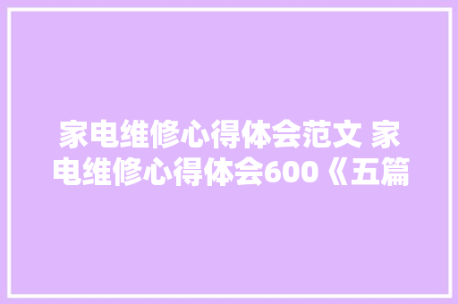 家电维修心得体会范文 家电维修心得体会600《五篇》 教育论文