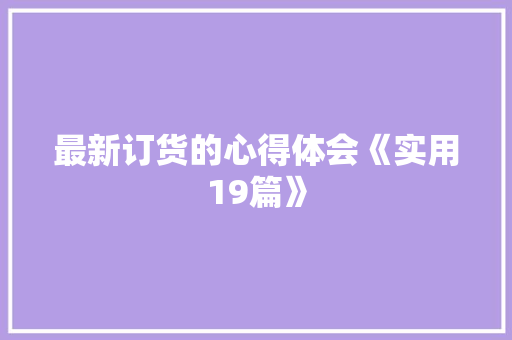 最新订货的心得体会《实用19篇》 简历资料