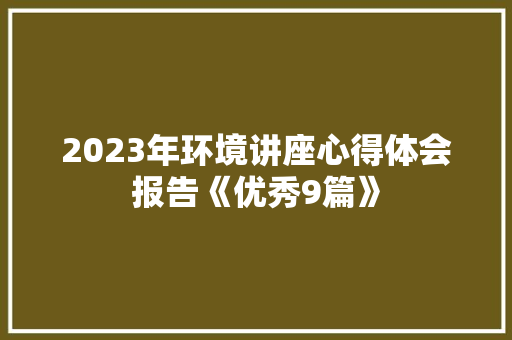 2023年环境讲座心得体会报告《优秀9篇》 简历资料