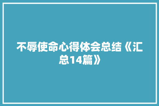 不辱使命心得体会总结《汇总14篇》 办公写作