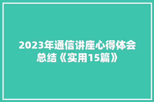 2023年通信讲座心得体会总结《实用15篇》 条剧书信