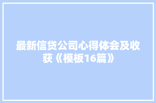 最新信贷公司心得体会及收获《模板16篇》 计算机论文