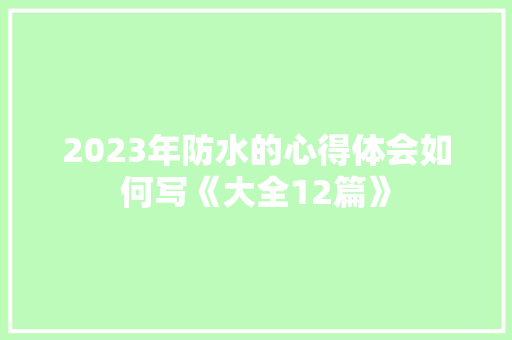 2023年防水的心得体会如何写《大全12篇》 承诺书