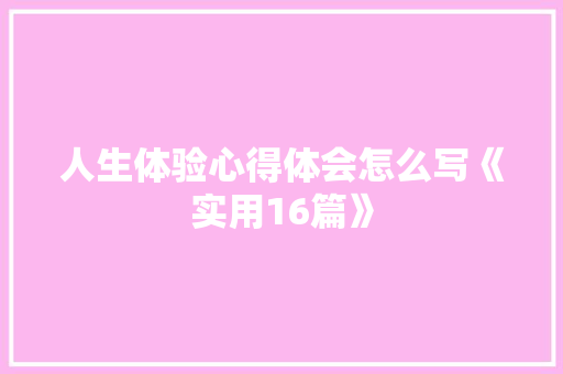 人生体验心得体会怎么写《实用16篇》 公证书