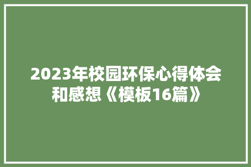2023年校园环保心得体会和感想《模板16篇》 保证书