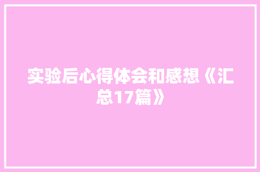 实验后心得体会和感想《汇总17篇》 策划方案