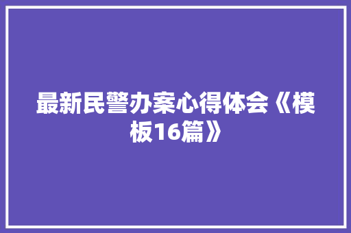 最新民警办案心得体会《模板16篇》 条剧书信