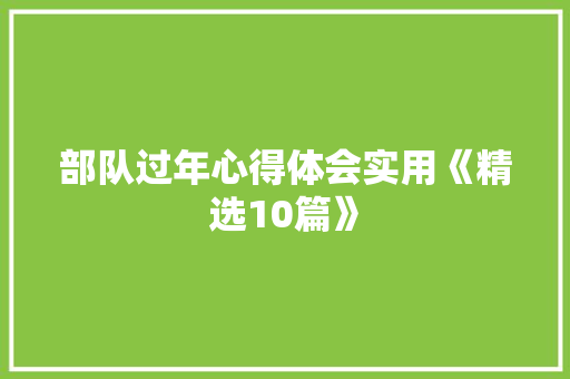 部队过年心得体会实用《精选10篇》 文秘写作 部队过年心得体会实用《精选10篇》 文秘写作