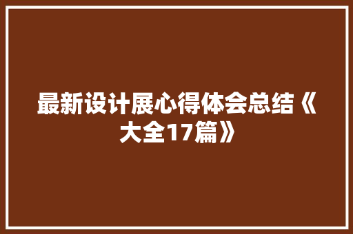最新设计展心得体会总结《大全17篇》 简历 最新设计展心得体会总结《大全17篇》 简历