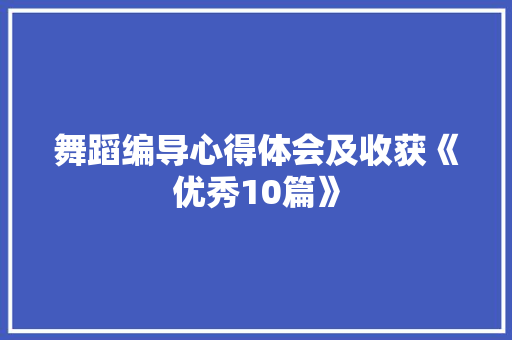 舞蹈编导心得体会及收获《优秀10篇》 教育论文