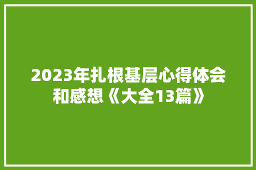2023年扎根基层心得体会和感想《大全13篇》 毕业设计