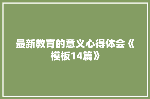 最新教育的意义心得体会《模板14篇》 个人简历 最新教育的意义心得体会《模板14篇》 个人简历
