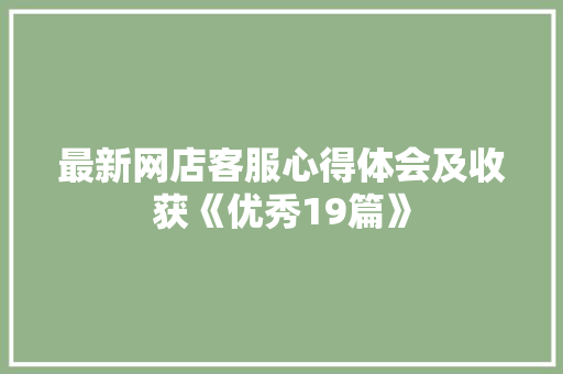最新网店客服心得体会及收获《优秀19篇》 个人写作