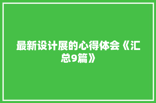 最新设计展的心得体会《汇总9篇》 文秘写作