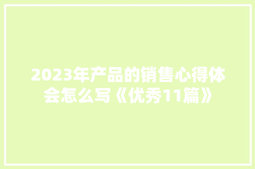 2023年产品的销售心得体会怎么写《优秀11篇》 个人简历
