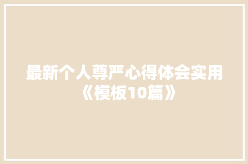 最新个人尊严心得体会实用《模板10篇》 简历资料