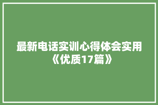 最新电话实训心得体会实用《优质17篇》 条剧书信