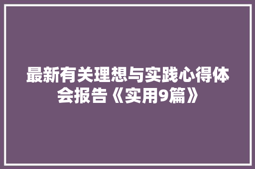 最新有关理想与实践心得体会报告《实用9篇》 毕业设计