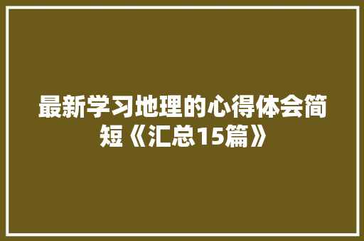 最新学习地理的心得体会简短《汇总15篇》 社会论文