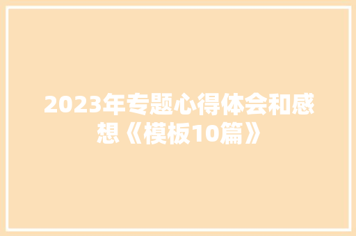 2023年专题心得体会和感想《模板10篇》 文秘写作