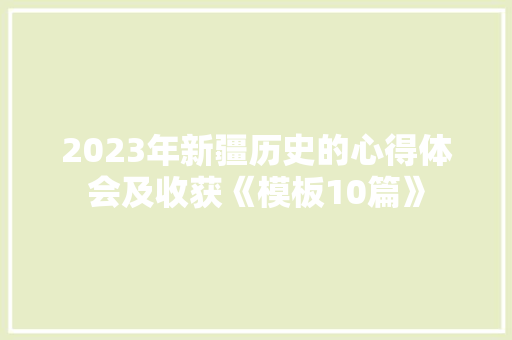 2023年新疆历史的心得体会及收获《模板10篇》 计算机论文