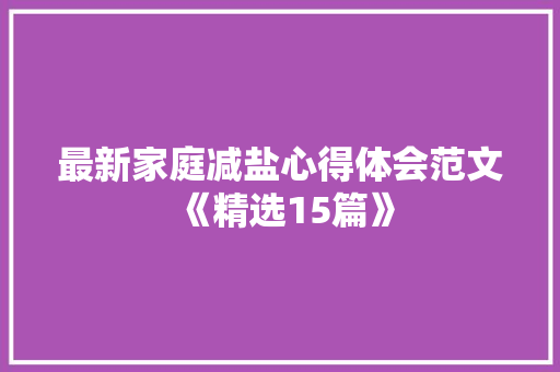 最新家庭减盐心得体会范文《精选15篇》 计算机论文 最新家庭减盐心得体会范文《精选15篇》 计算机论文