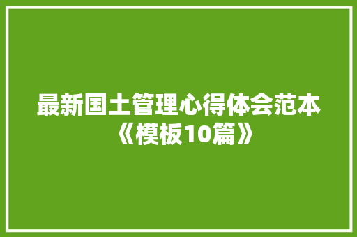 最新国土管理心得体会范本《模板10篇》 个人简历