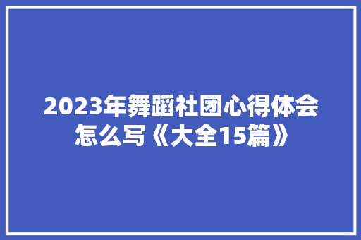2023年舞蹈社团心得体会怎么写《大全15篇》 毕业设计 2023年舞蹈社团心得体会怎么写《大全15篇》 毕业设计