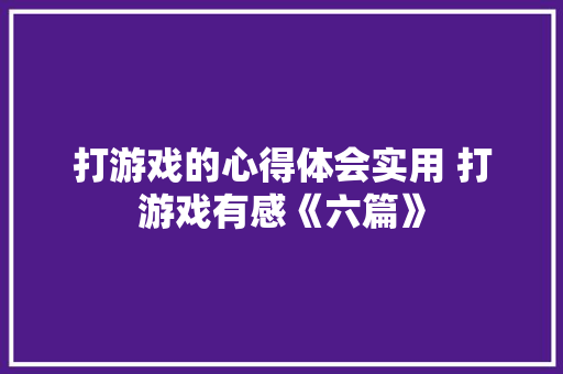 打游戏的心得体会实用 打游戏有感《六篇》 策划方案