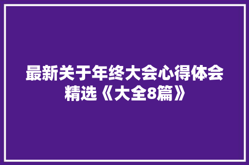 最新关于年终大会心得体会精选《大全8篇》 表扬书