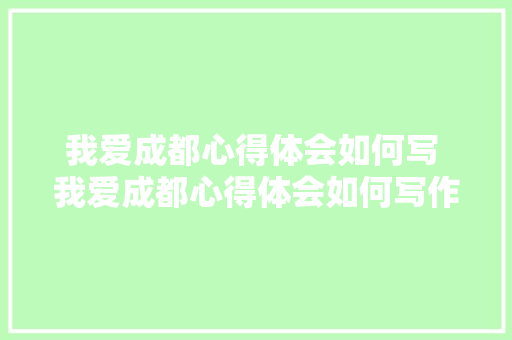 我爱成都心得体会如何写 我爱成都心得体会如何写作文《4篇》 承诺书
