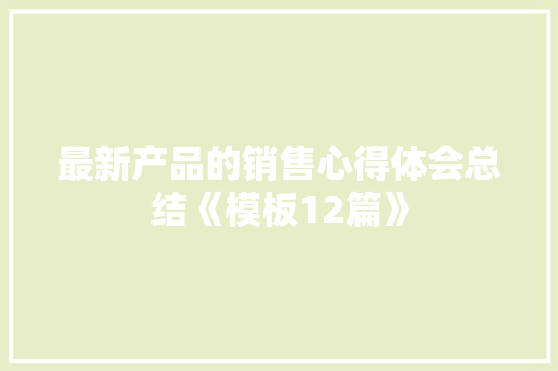 最新产品的销售心得体会总结《模板12篇》 表扬书