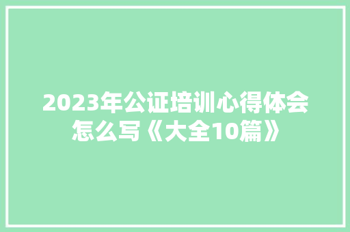 2023年公证培训心得体会怎么写《大全10篇》 简历