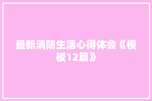 最新消防生活心得体会《模板12篇》 教育论文