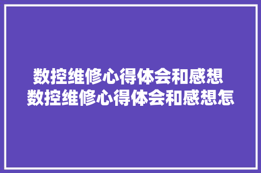 数控维修心得体会和感想 数控维修心得体会和感想怎么写《7篇》 保证书