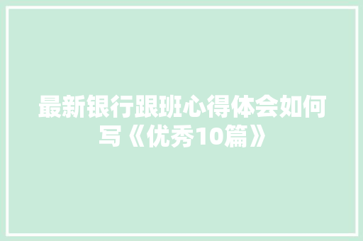最新银行跟班心得体会如何写《优秀10篇》 文秘写作