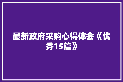 最新政府采购心得体会《优秀15篇》 公证书