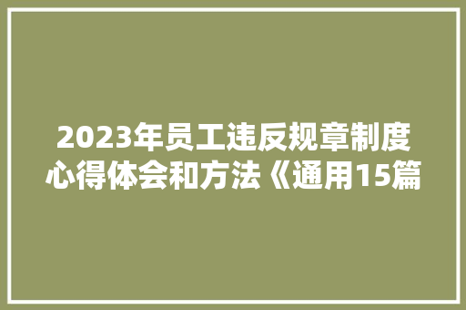 2023年员工违反规章制度心得体会和方法《通用15篇》 文秘写作