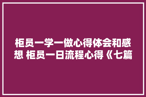 柜员一学一做心得体会和感想 柜员一日流程心得《七篇》 简历