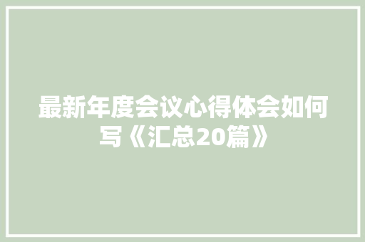最新年度会议心得体会如何写《汇总20篇》 教育论文 最新年度会议心得体会如何写《汇总20篇》 教育论文