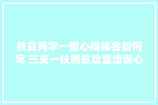 扶贫两学一做心得体会如何写 三支一扶脱贫攻坚培训心得体会《3篇》 简历资料