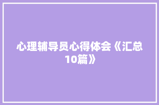 心理辅导员心得体会《汇总10篇》 计算机论文 心理辅导员心得体会《汇总10篇》 计算机论文