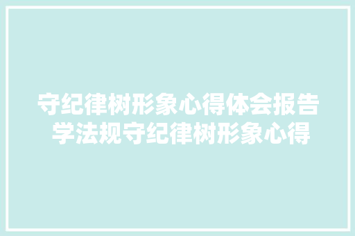 守纪律树形象心得体会报告 学法规守纪律树形象心得体会《9篇》 简历