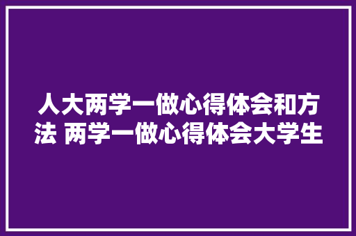 人大两学一做心得体会和方法 两学一做心得体会大学生《九篇》 英文简历