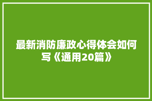 最新消防廉政心得体会如何写《通用20篇》 简历