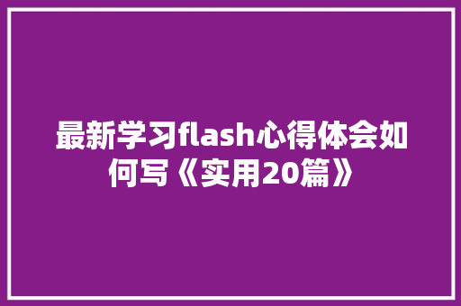 最新学习flash心得体会如何写《实用20篇》 个人写作